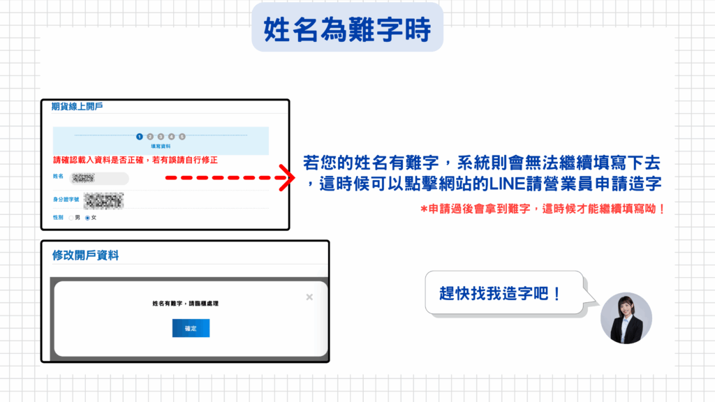 注意：當遇到系統跳出『姓名有難字，請臨櫃處理』時，可以透過LINE聯繫營業員，請營業員幫您申請造字，等營業員提供後就可以複製貼上繼續完成開戶填寫流程囉！