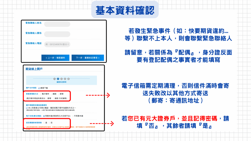 若發生緊急事件（如：快要期貨違約...等）聯繫不上本人，則會聯繫緊急聯絡人，請留意若關係為『配偶』，身分證反面要有登記配偶之事實者才能填寫

電子信箱需定期清理，否則信件滿時會寄送失敗改以其他方式寄送（郵寄：寄通訊地址）

若您已有元大證券戶，並且記得密碼，請填『否』，其餘者請填『是』