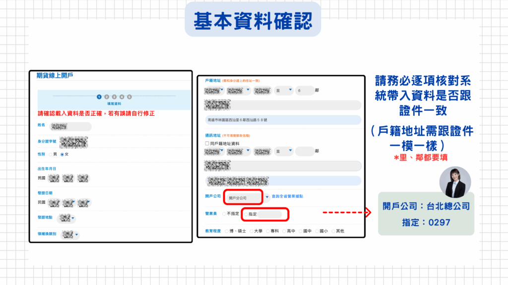 請務必逐項核對系統帶入資料是否跟證件一致（戶籍地址需跟證件一模一樣），里、鄰都要填寫！
開戶公司請選台北總公司，指定營業員編號：0297